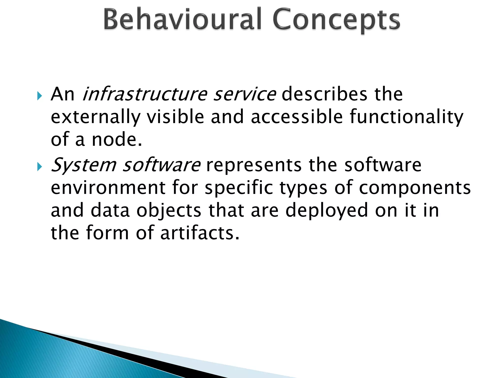    An infrastructure service describes the
    externally visible and accessible functionality
    of a node.
   System software represents the software
    environment for specific types of components
    and data objects that are deployed on it in
    the form of artifacts.
 