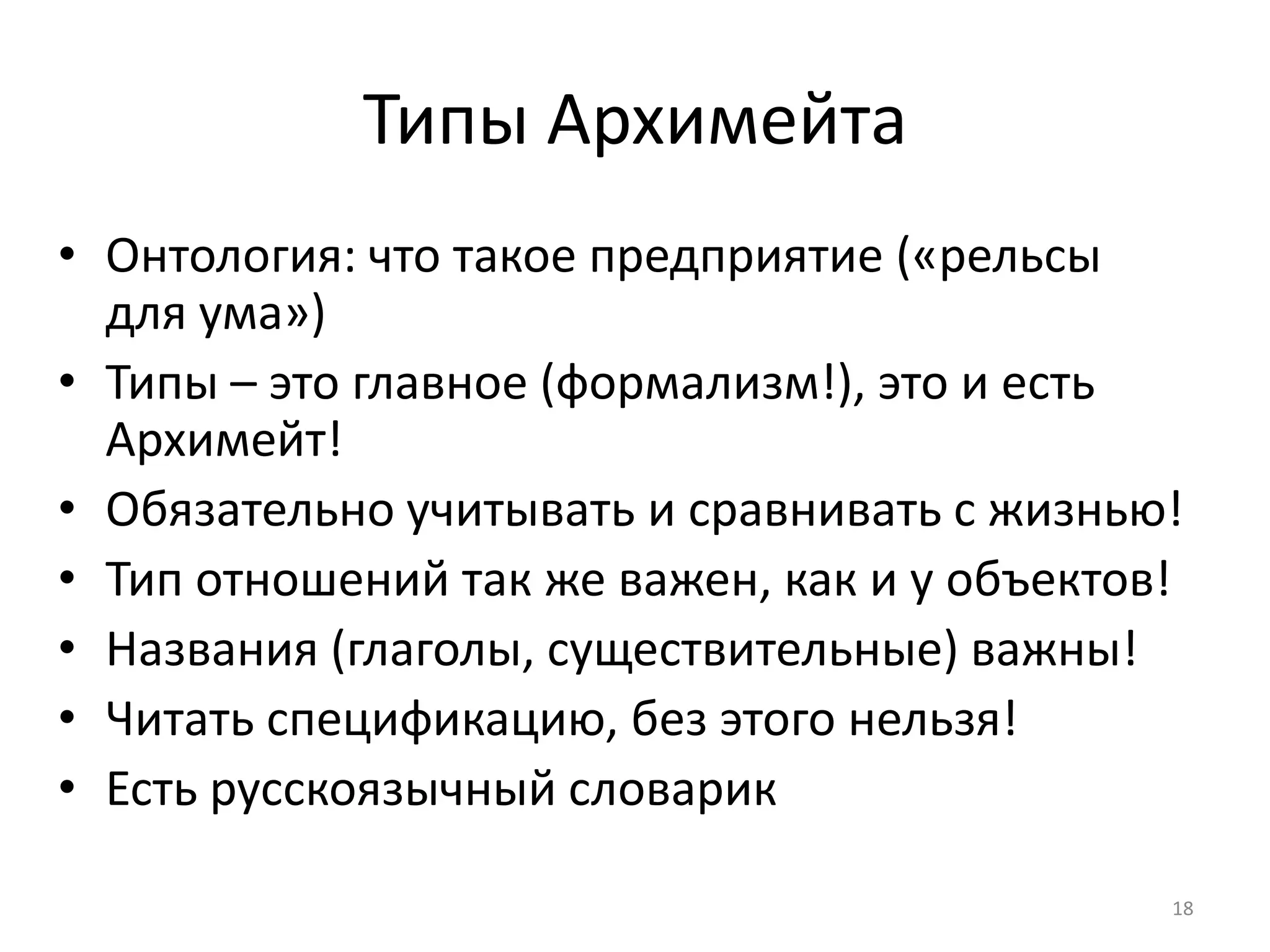 Типы Архимейта
• Онтология: что такое предприятие («рельсы
  для ума»)
• Типы – это главное (формализм!), это и есть
  Архимейт!
• Обязательно учитывать и сравнивать с жизнью!
• Тип отношений так же важен, как и у объектов!
• Названия (глаголы, существительные) важны!
• Читать спецификацию, без этого нельзя!
• Есть русскоязычный словарик

                                              18
 