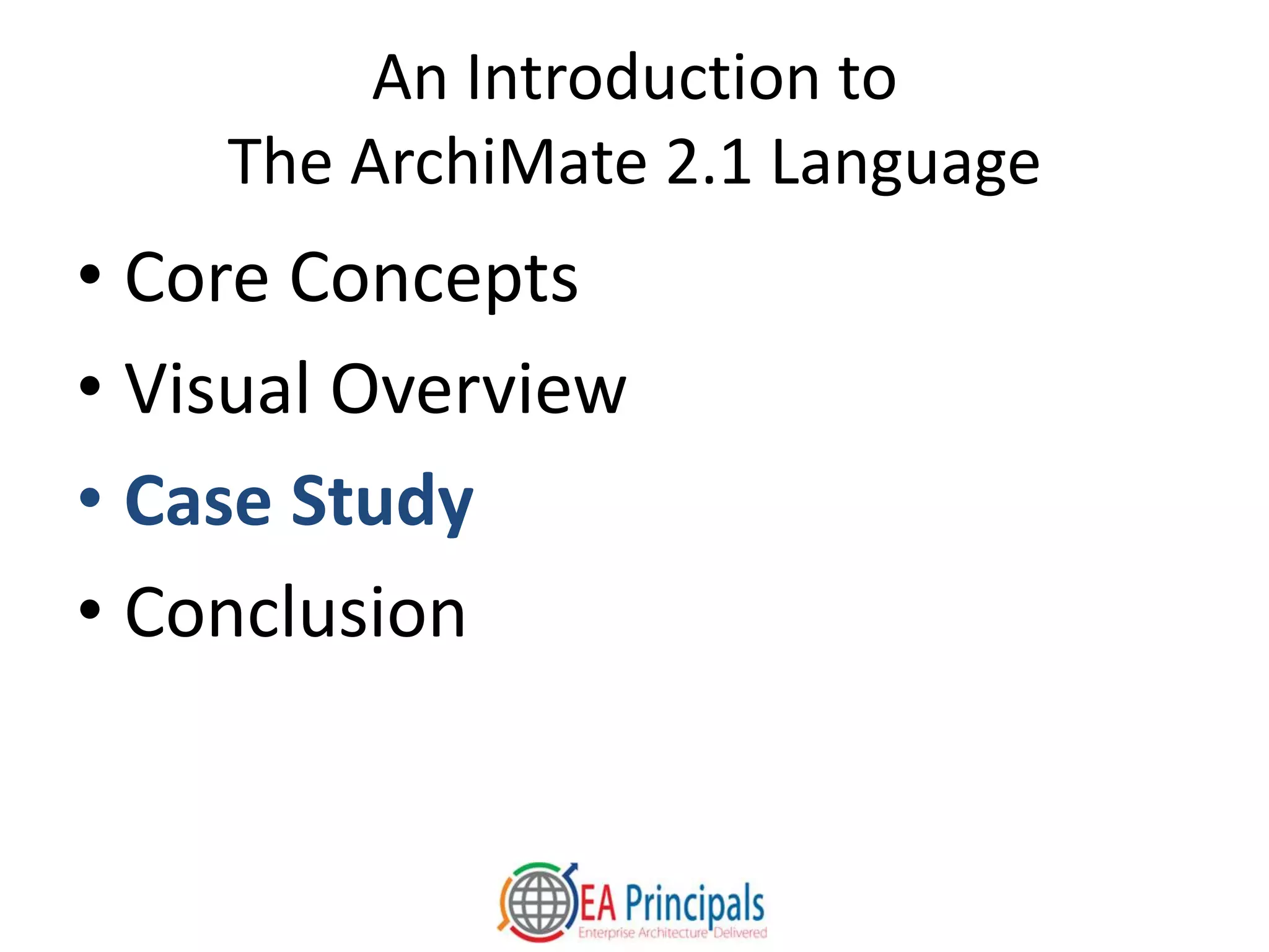 An Introduction to
The ArchiMate 2.1 Language
• Core Concepts
• Visual Overview
• Case Study
• Conclusion
 