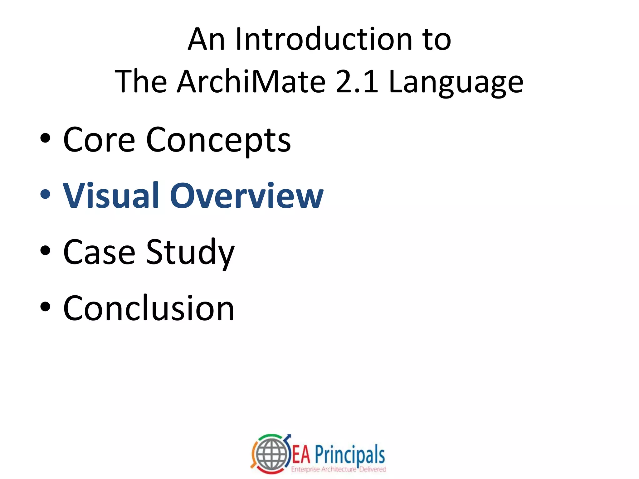 An Introduction to
The ArchiMate 2.1 Language
• Core Concepts
• Visual Overview
• Case Study
• Conclusion
 