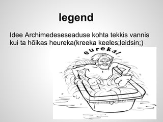 legend
Idee Archimedeseseaduse kohta tekkis vannis
kui ta hõikas heureka(kreeka keeles;leidsin;)
 