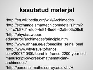 kasutatud materjal
*http://en.wikipedia.org/wiki/Archimedes
*http://exchange.smarttech.com/details.html?
id=1c7b87d1-efd0-4e81-8ed6-42a9e03c08c6
*http://physics.weber.
edu/carroll/archimedes/principle.htm
*http://www.ahhaa.ee/et/peeglike_seina_peal
*http://www.whytraveltofrance.
com/2007/10/09/found-in-france-2200-year-old-
manuscript-by-greek-mathematician-
archimedes/
*http://personal.maths.surrey.ac.uk/st/H.
 