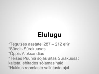 Elulugu
*Tegutses aastatel 287 – 212 eKr
*Sündis Sürakuusas
*Õppis Aleksandias
*Teises Puunia sõjas aitas Sürakuusat
kaitsta, ehitades sõjamasinaid
*Hukkus roomlaste vallutuste ajal
 