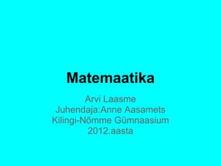 Matemaatika
         Arvi Laasme
 Juhendaja:Anne Aasamets
Kilingi-Nõmme Gümnaasium
         2012.aasta
 