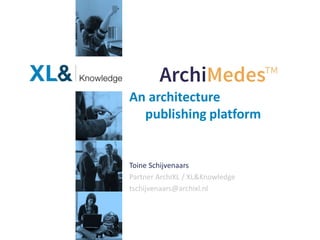An architecture
publishing platform
Toine Schijvenaars
Partner ArchiXL / XL&Knowledge
tschijvenaars@archixl.nl
 