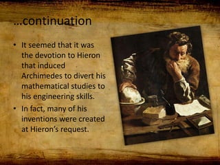 …continuation
• It seemed that it was
the devotion to Hieron
that induced
Archimedes to divert his
mathematical studies to
his engineering skills.
• In fact, many of his
inventions were created
at Hieron’s request.
 