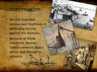 …continuation
• He also invented
various war machines in
defending his city
against the Romans.
• Because of these
machines, Roman
soldiers were in abject
terror and refused to
advance.
 