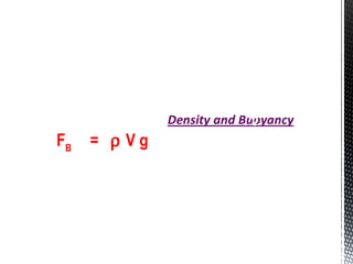 From Archimedes' Principle :
Buoyant Force = Weight of fluid displaced
= mg (note : F = ma)
= ρVg (note : ρ = m )
V
Thus FB
= ρ V g
Where ……
FB
= Buoyant Force or Upthrust
ρ = Density of fluid
V = Volume of fluid displaced or
the volume of the object that immersed in the fluid.
 