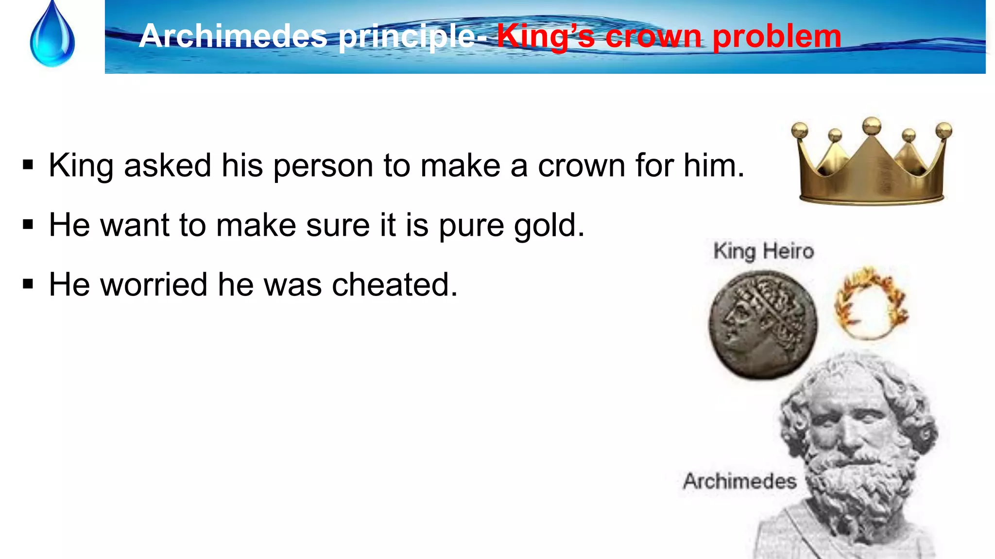 22
Archimedes principle- King’s crown problem
 King asked his person to make a crown for him.
 He want to make sure it is pure gold.
 He worried he was cheated.
 