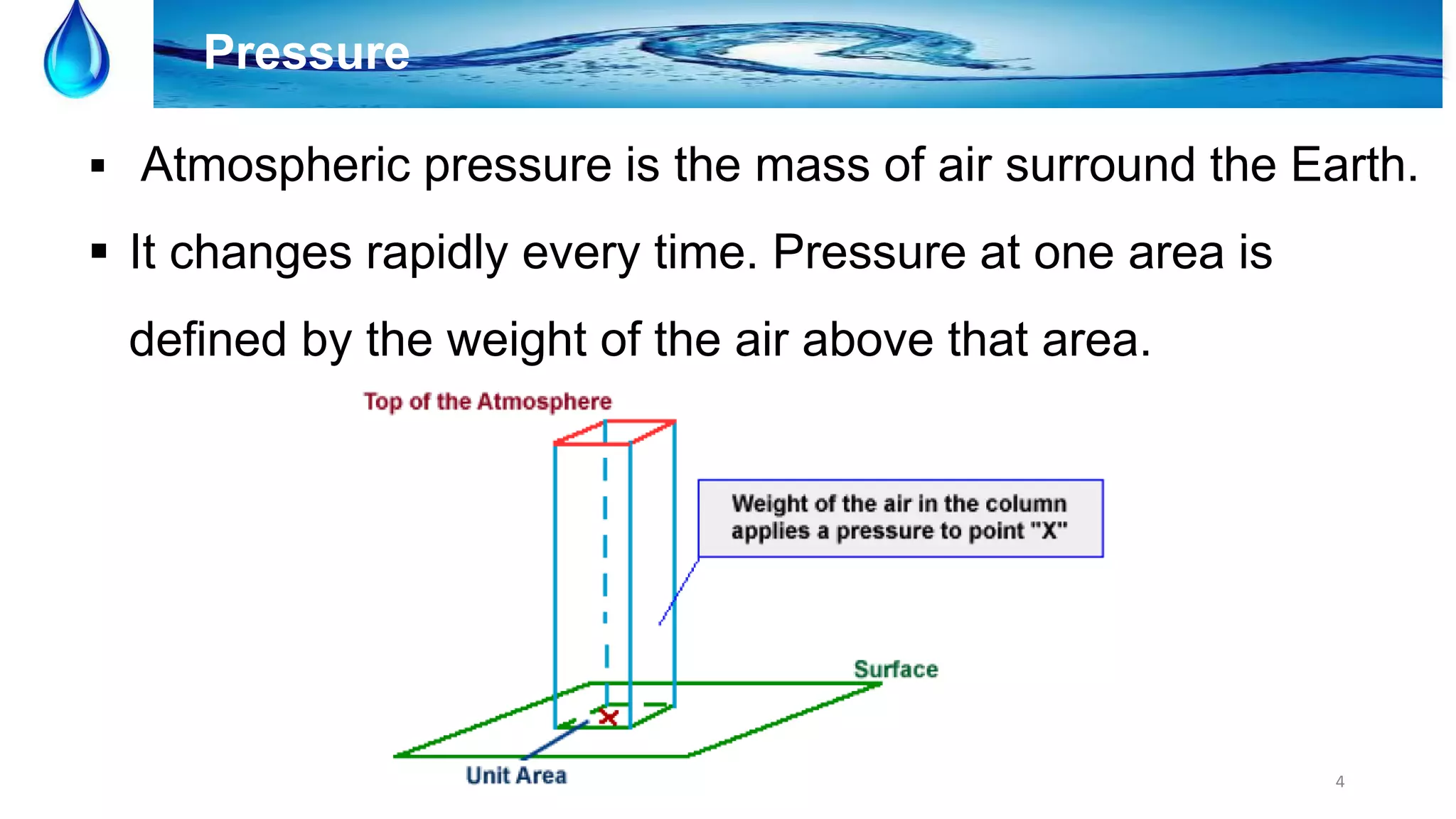 4
Pressure
 Atmospheric pressure is the mass of air surround the Earth.
 It changes rapidly every time. Pressure at one area is
defined by the weight of the air above that area.
 