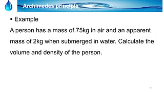 34
Archimedes principle
 Example
A person has a mass of 75kg in air and an apparent
mass of 2kg when submerged in water. Calculate the
volume and density of the person.
 