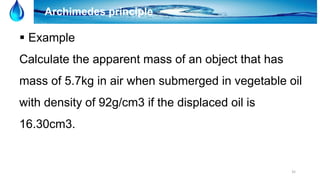 35
Archimedes principle
 Example
Calculate the apparent mass of an object that has
mass of 5.7kg in air when submerged in vegetable oil
with density of 92g/cm3 if the displaced oil is
16.30cm3.
 