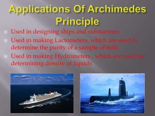
Used in designing ships and submarines
Used in making Lactometers, which are used to
determine the purity of a sample of milk
Used in making Hydrometers , which are used for
determining density of liquids