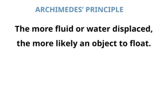 ARCHIMEDES’ PRINCIPLE
The more fluid or water displaced,
the more likely an object to float.
 