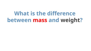 What is the difference
between mass and weight?
 