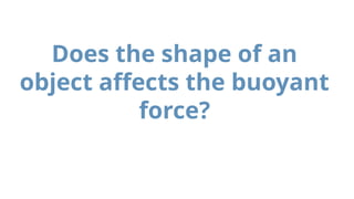 Does the shape of an
object affects the buoyant
force?
 