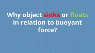 Why object sinks or floats
in relation to buoyant
force?
 