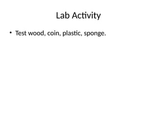 Lab Activity
• Test wood, coin, plastic, sponge.
 