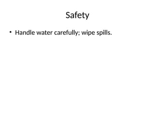 Safety
• Handle water carefully; wipe spills.
 