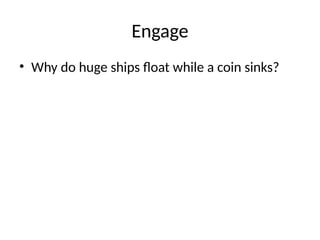 Engage
• Why do huge ships float while a coin sinks?
 