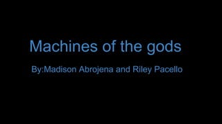 Machines of the gods
By:Madison Abrojena and Riley Pacello
 