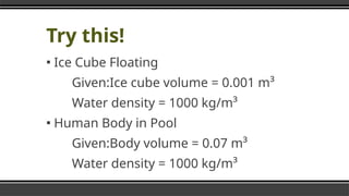 Try this!
▪ Ice Cube Floating
Given:Ice cube volume = 0.001 m³
Water density = 1000 kg/m³
▪ Human Body in Pool
Given:Body volume = 0.07 m³
Water density = 1000 kg/m³
 
