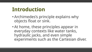 Introduction
▪ Archimedes’s principle explains why
objects float or sink.
▪ At home, these principles appear in
everyday contexts like water tanks,
hydraulic jacks, and even simple
experiments such as the Cartesian diver.
 