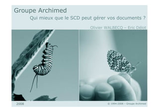 Groupe Archimed
2008
Qui mieux que le SCD peut gérer vos documents ?
© 1994-2008 – Groupe Archimed
Olivier WALBECQ – Eric Délot
 