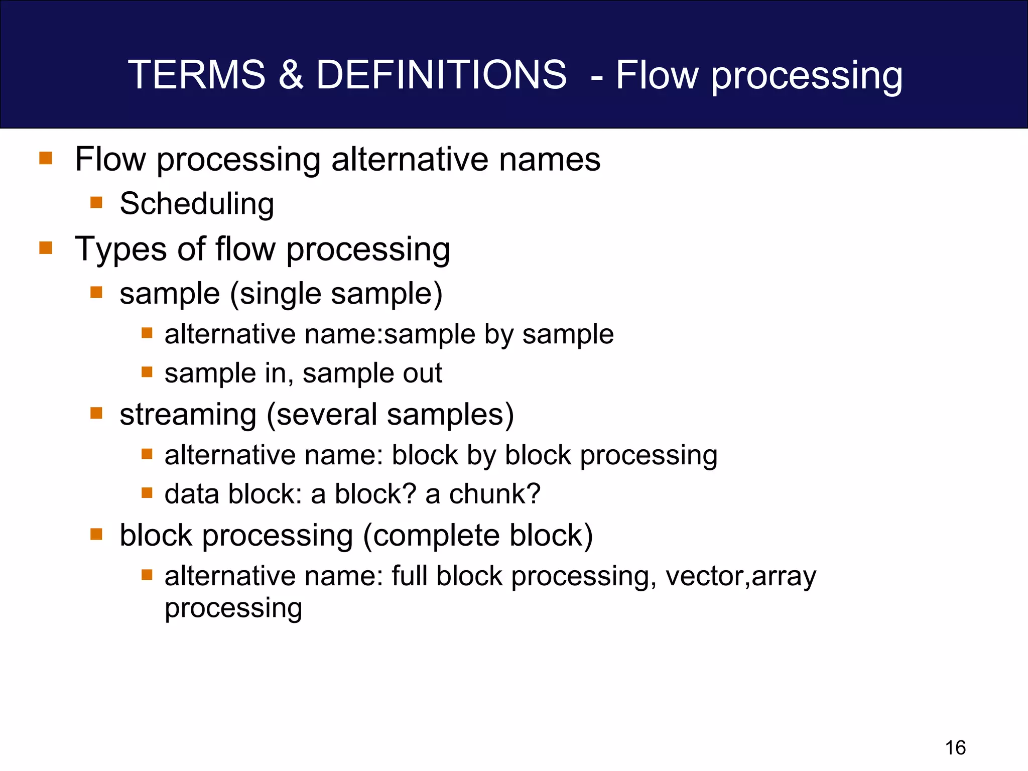 TERMS & DEFINITIONS  - Flow processing Flow processing alternative names  Scheduling Types of flow processing sample (single sample) alternative name:sample by sample sample in, sample out streaming (several samples) alternative name: block by block processing data block: a block? a chunk? block processing (complete block) alternative name: full block processing, vector,array processing 