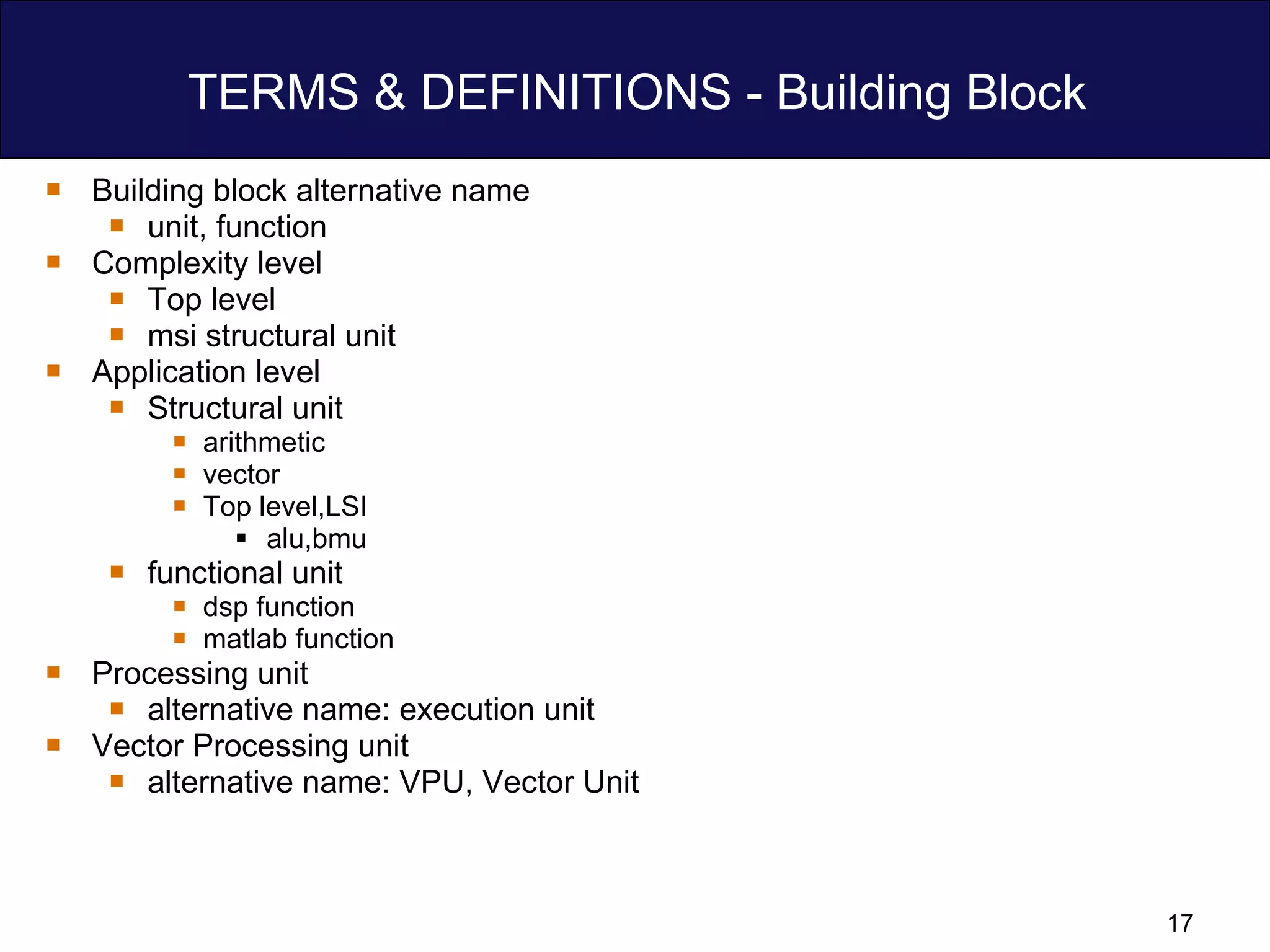 TERMS & DEFINITIONS - Building Block Building block alternative name unit, function Complexity level Top level msi structural unit  Application level Structural unit arithmetic  vector Top level,LSI alu,bmu functional unit dsp function matlab function Processing unit alternative name: execution unit Vector Processing unit alternative name: VPU, Vector Unit  