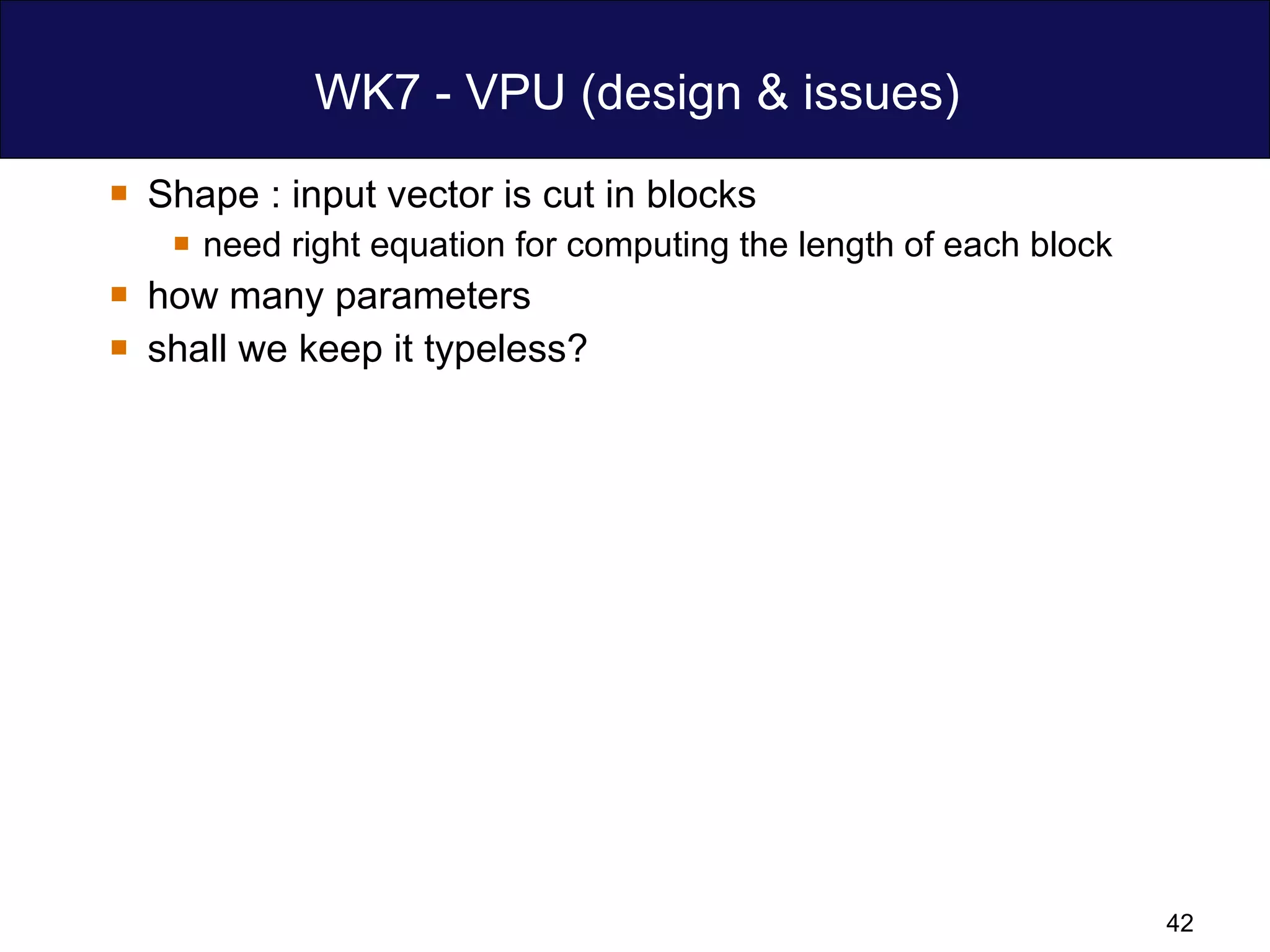 WK7 - VPU (design & issues) Shape : input vector is cut in blocks  need right equation for computing the length of each block how many parameters shall we keep it typeless?  