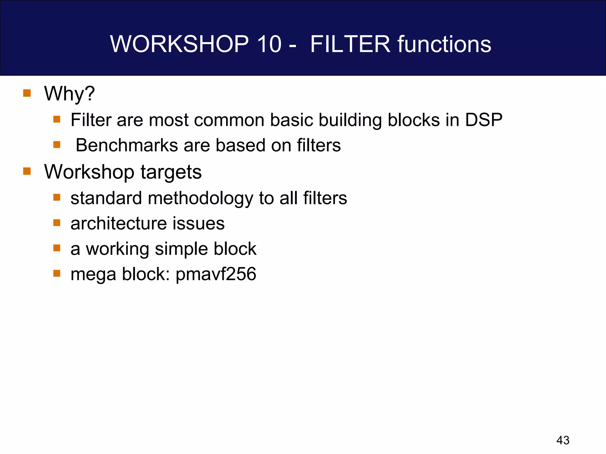 WORKSHOP 10 -  FILTER functions  Why? Filter are most common basic building blocks in DSP Benchmarks are based on filters Workshop targets standard methodology to all filters architecture issues  a working simple block mega block: pmavf256 