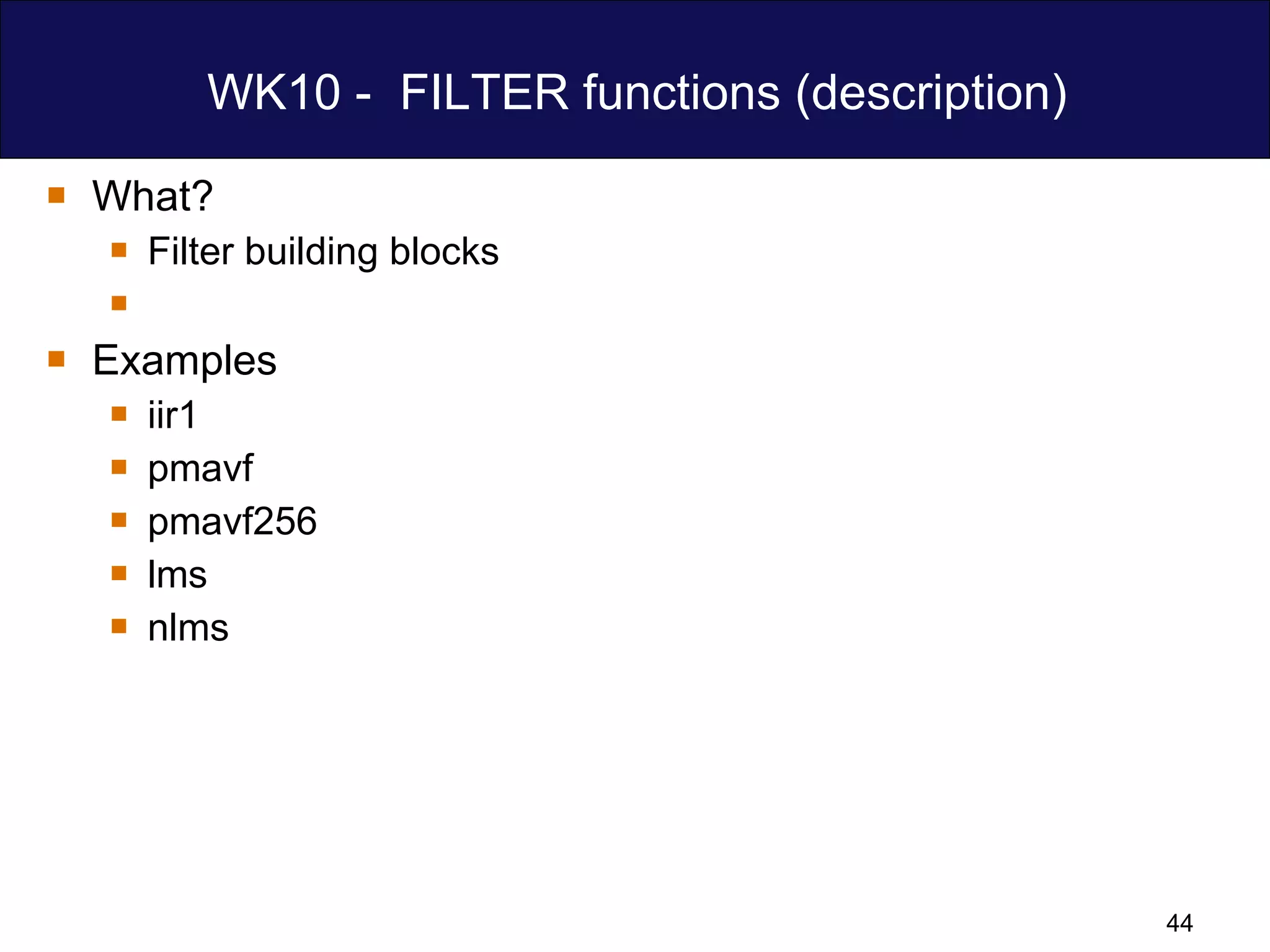 WK10 -  FILTER functions (description) What? Filter building blocks Examples iir1 pmavf pmavf256 lms nlms 