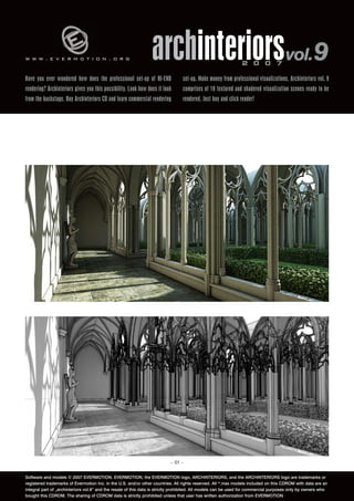www.evermotion.org                                               archinteriorsvol.9                            2 0 0 7

Have you ever wondered how does the professional set-up of HI-END                set-up. Make money from professional visualizations. Archinteriors vol. 9
rendering? Archinteriors gives you this possibility. Look how does it look       comprises of 10 textured and shadered visualization scenes ready to be
from the backstage. Buy Archinteriors CD and learn commercial rendering          rendered. Just buy and click render!




                                                                          – 01 –


Software and models © 2007 EVERMOTION. EVERMOTION, the EVERMOTION logo, ARCHINTERIORS, and the ARCHINTERIORS logo are trademarks or
registered trademarks of Evermotion Inc. in the U.S. and/or other countries. All rights reserved. All *.max models included on this CDROM with data are an
integral part of „archinteriors vol.9” and the resale of this data is strictly prohibited. All models can be used for commercial purposes only by owners who
bought this CDROM. The sharing of CDROM data is strictly prohibited unless that user has written authorization from EVERMOTION.
 
