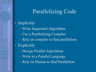 Parallelizing Code
• Implicitly
– Write Sequential Algorithms
– Use a Parallelizing Compiler
– Rely on compiler to find parallelism
• Explicitly
– Design Parallel Algorithms
– Write in a Parallel Language
– Rely on Human to find Parallelism
 