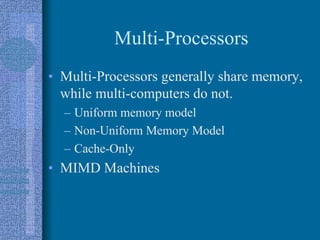 Multi-Processors
• Multi-Processors generally share memory,
while multi-computers do not.
– Uniform memory model
– Non-Uniform Memory Model
– Cache-Only
• MIMD Machines
 