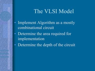 The VLSI Model
• Implement Algorithm as a mostly
combinational circuit
• Determine the area required for
implementation
• Determine the depth of the circuit
 