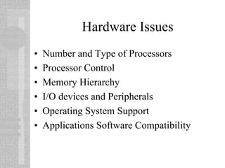 Hardware Issues
• Number and Type of Processors
• Processor Control
• Memory Hierarchy
• I/O devices and Peripherals
• Operating System Support
• Applications Software Compatibility
 