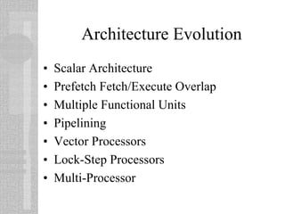 Architecture Evolution
• Scalar Architecture
• Prefetch Fetch/Execute Overlap
• Multiple Functional Units
• Pipelining
• Vector Processors
• Lock-Step Processors
• Multi-Processor
 