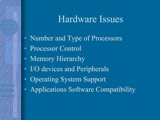 Hardware Issues
• Number and Type of Processors
• Processor Control
• Memory Hierarchy
• I/O devices and Peripherals
• Operating System Support
• Applications Software Compatibility
 