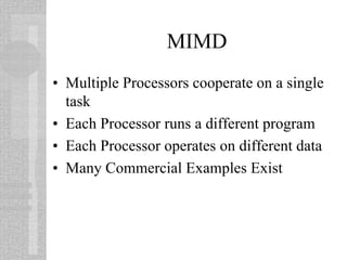 MIMD
• Multiple Processors cooperate on a single
task
• Each Processor runs a different program
• Each Processor operates on different data
• Many Commercial Examples Exist
 