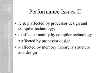 Performance Issues II
• Ic & p affected by processor design and
compiler technology.
• m affected mainly by compiler technology
τ affected by processor design
• k affected by memory hierarchy structure
and design
 
