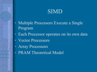 SIMD
• Multiple Processors Execute a Single
Program
• Each Processor operates on its own data
• Vector Processors
• Array Processors
• PRAM Theoretical Model
 