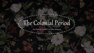 The Colonial Period
Alex Alcorcon, Dazeleen Cai, Cathy Calingasan
 
