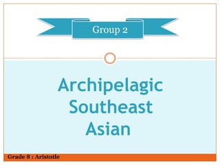 Archipelagic
Southeast
Asian
Group 2
Grade 8 : Aristotle
 
