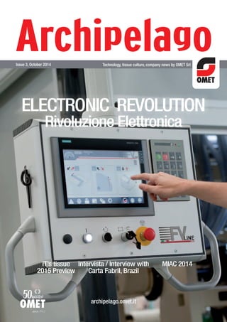 Issue 3, October 2014 Technology, tissue culture, company news by OMET Srl 
ELECTRONIC REVOLUTION 
Rivoluzione Elettronica 
archipelago.omet.it 
iT’s tissue 
2015 Preview 
Intervista / Interview with 
Carta Fabril, Brazil 
MIAC 2014 
 