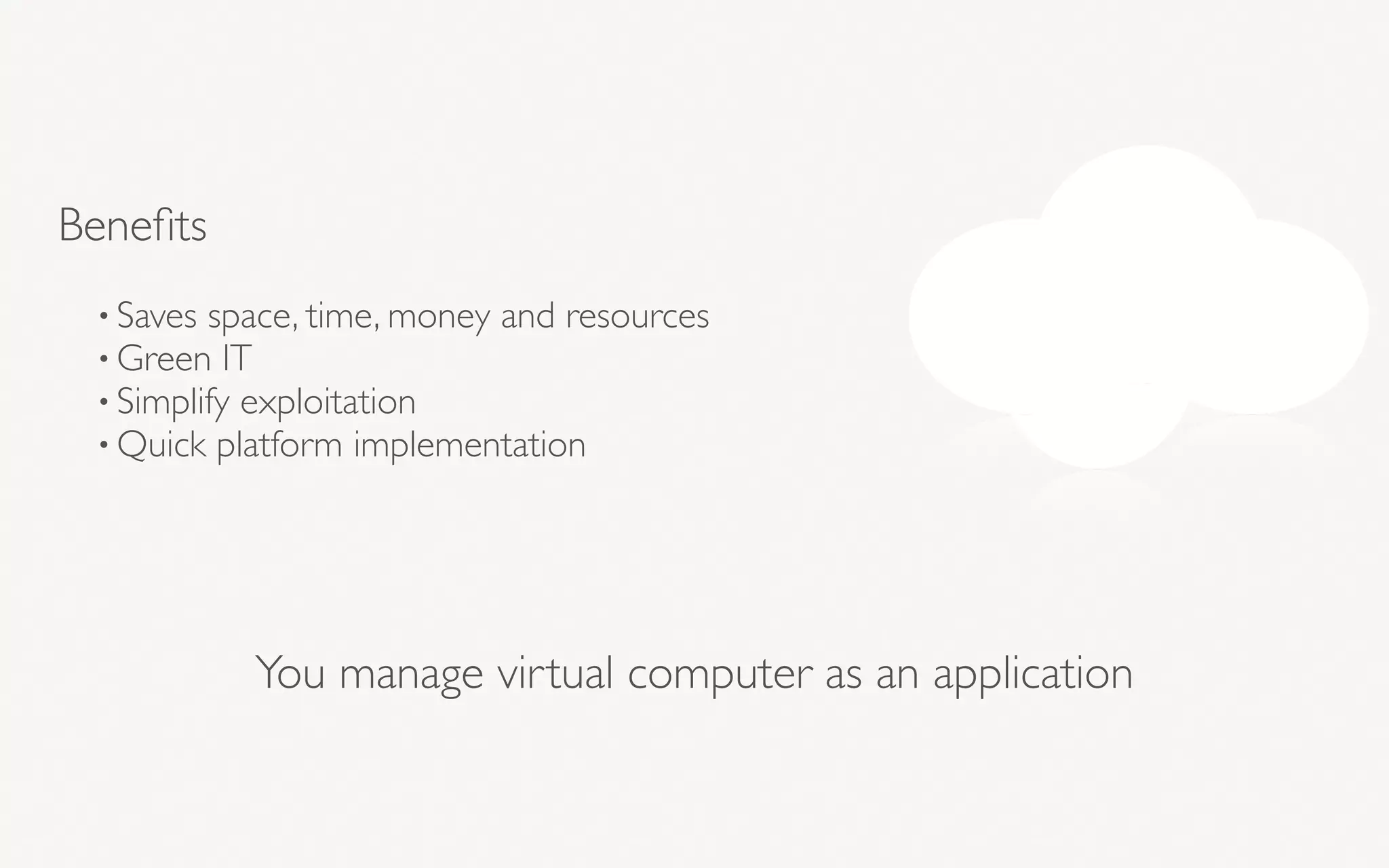 Beneﬁts
• Saves space, time, money and resources
• Green IT
• Simplify exploitation
• Quick platform implementation
You manage virtual computer as an application
 
