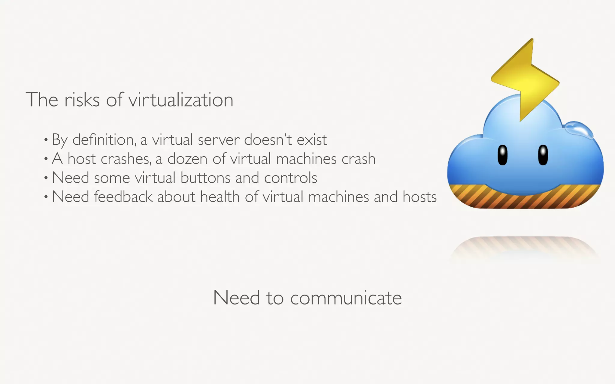 The risks of virtualization
• By deﬁnition, a virtual server doesn’t exist
• A host crashes, a dozen of virtual machines crash
• Need some virtual buttons and controls
• Need feedback about health of virtual machines and hosts
Need to communicate
 