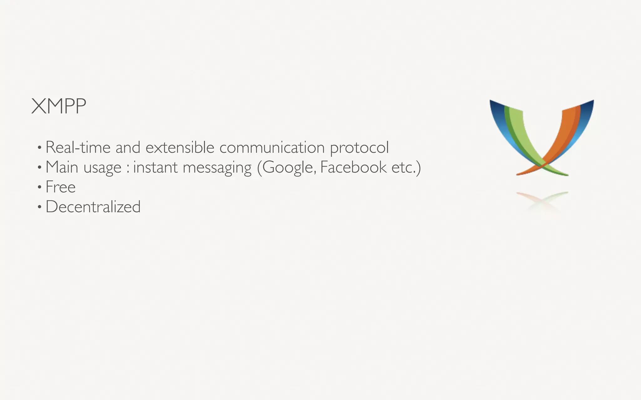 XMPP
• Real-time and extensible communication protocol
• Main usage : instant messaging (Google, Facebook etc.)
• Free
• Decentralized
 