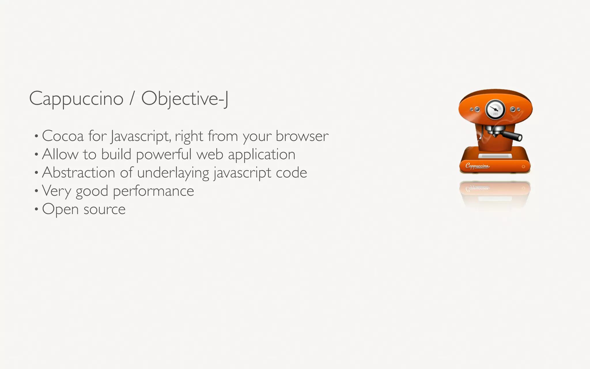 Cappuccino / Objective-J
• Cocoa for Javascript, right from your browser
• Allow to build powerful web application
• Abstraction of underlaying javascript code
• Very good performance
• Open source
 